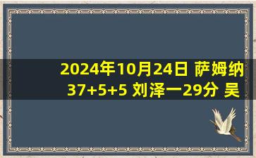 2024年10月24日 萨姆纳37+5+5 刘泽一29分 吴前缺阵 四川爆冷胜浙江迎首胜